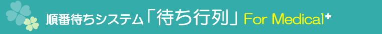順番待ちシステム「待ち行列」 For Medical